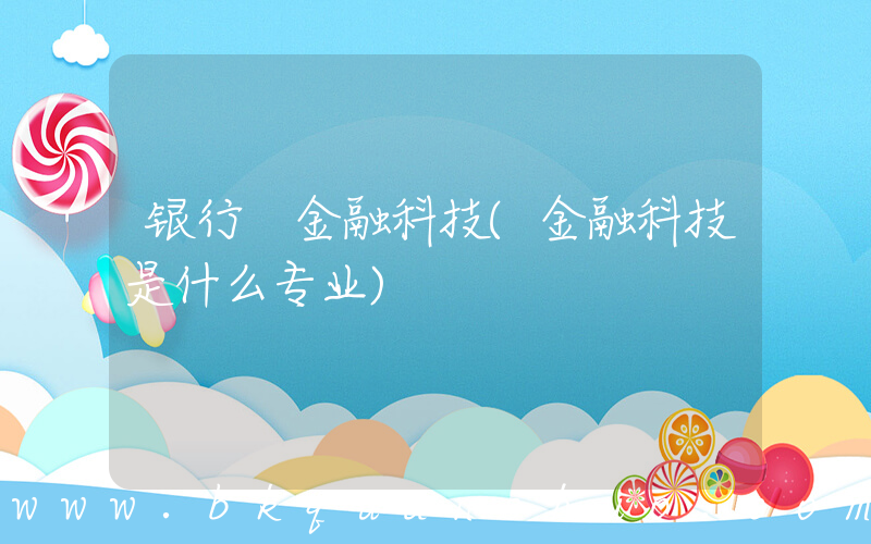 银行 金融科技(金融科技是什么专业)